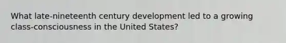 What late-nineteenth century development led to a growing class-consciousness in the United States?