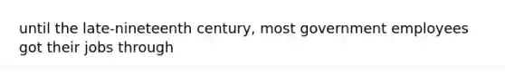 until the late-nineteenth century, most government employees got their jobs through