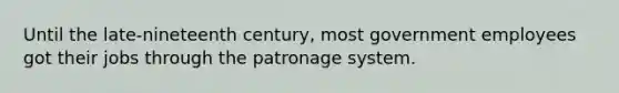 Until the late-nineteenth century, most government employees got their jobs through the patronage system.