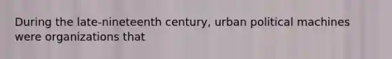 During the late-nineteenth century, urban political machines were organizations that