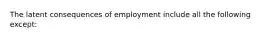 The latent consequences of employment include all the following except: