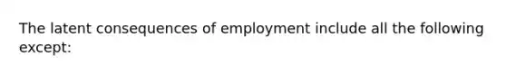 The latent consequences of employment include all the following except: