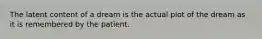 The latent content of a dream is the actual plot of the dream as it is remembered by the patient.