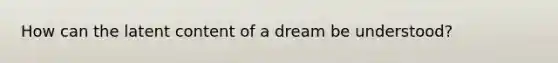 How can the latent content of a dream be understood?