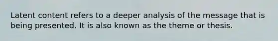 Latent content refers to a deeper analysis of the message that is being presented. It is also known as the theme or thesis.