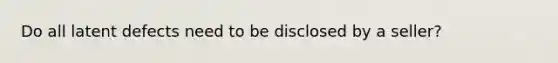 Do all latent defects need to be disclosed by a seller?