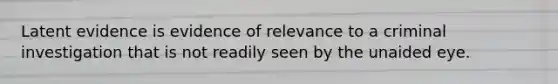 Latent evidence is evidence of relevance to a criminal investigation that is not readily seen by the unaided eye.