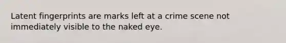 Latent fingerprints are marks left at a crime scene not immediately visible to the naked eye.