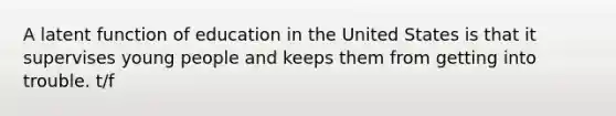 A latent function of education in the United States is that it supervises young people and keeps them from getting into trouble. t/f