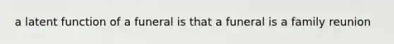 a latent function of a funeral is that a funeral is a family reunion