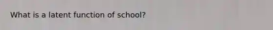 What is a latent function of school?