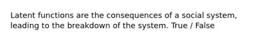 Latent functions are the consequences of a social system, leading to the breakdown of the system. True / False