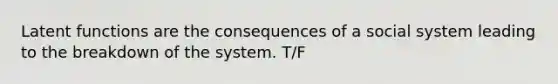 Latent functions are the consequences of a social system leading to the breakdown of the system. T/F