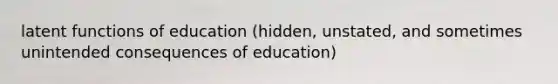 latent functions of education (hidden, unstated, and sometimes unintended consequences of education)