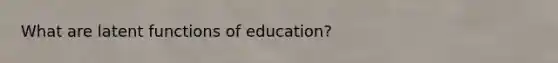 What are latent functions of education?