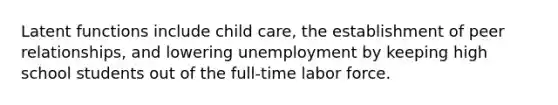 Latent functions include child care, the establishment of peer relationships, and lowering unemployment by keeping high school students out of the full-time labor force.