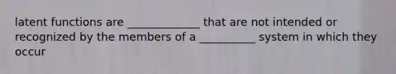 latent functions are _____________ that are not intended or recognized by the members of a __________ system in which they occur