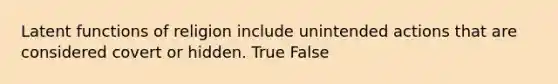 Latent functions of religion include unintended actions that are considered covert or hidden. True False