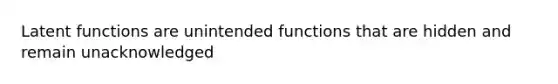 Latent functions are unintended functions that are hidden and remain unacknowledged