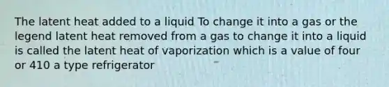 The latent heat added to a liquid To change it into a gas or the legend latent heat removed from a gas to change it into a liquid is called the latent heat of vaporization which is a value of four or 410 a type refrigerator