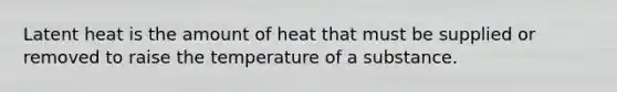 Latent heat is the amount of heat that must be supplied or removed to raise the temperature of a substance.