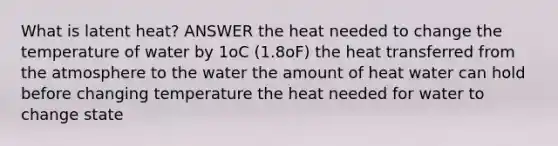 What is latent heat? ANSWER the heat needed to change the temperature of water by 1oC (1.8oF) the heat transferred from the atmosphere to the water the amount of heat water can hold before changing temperature the heat needed for water to change state