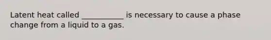 Latent heat called ___________ is necessary to cause a phase change from a liquid to a gas.