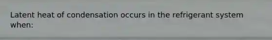 Latent heat of condensation occurs in the refrigerant system when:
