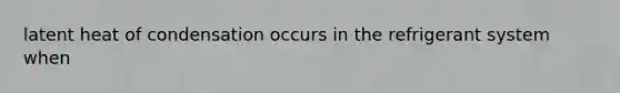 latent heat of condensation occurs in the refrigerant system when