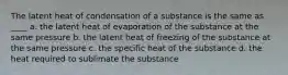 The latent heat of condensation of a substance is the same as ____ a. the latent heat of evaporation of the substance at the same pressure b. the latent heat of freezing of the substance at the same pressure c. the specific heat of the substance d. the heat required to sublimate the substance