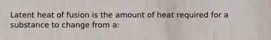 Latent heat of fusion is the amount of heat required for a substance to change from a: