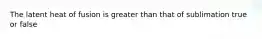 The latent heat of fusion is greater than that of sublimation true or false