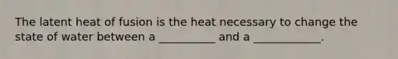 The latent heat of fusion is the heat necessary to change the state of water between a __________ and a ____________.