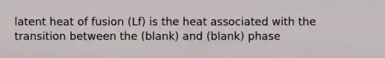 latent heat of fusion (Lf) is the heat associated with the transition between the (blank) and (blank) phase