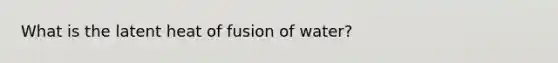 What is the latent heat of fusion of water?