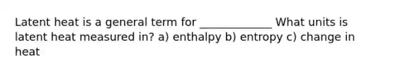 Latent heat is a general term for _____________ What units is latent heat measured in? a) enthalpy b) entropy c) change in heat