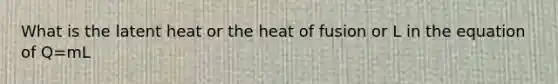 What is the latent heat or the heat of fusion or L in the equation of Q=mL