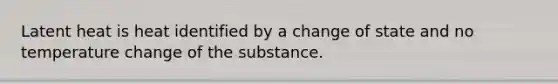 Latent heat is heat identified by a change of state and no temperature change of the substance.