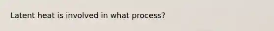 Latent heat is involved in what process?