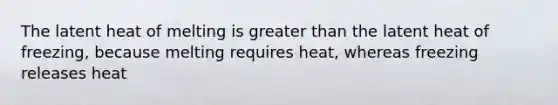 The latent heat of melting is greater than the latent heat of freezing, because melting requires heat, whereas freezing releases heat