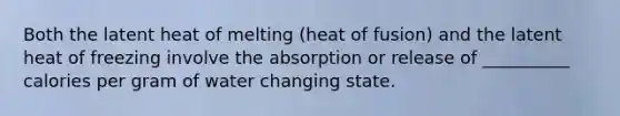 Both the latent heat of melting (heat of fusion) and the latent heat of freezing involve the absorption or release of __________ calories per gram of water changing state.