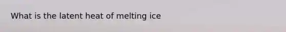 What is the latent heat of melting ice