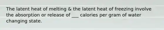 The latent heat of melting & the latent heat of freezing involve the absorption or release of ___ calories per gram of water changing state.