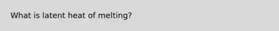 What is latent heat of melting?