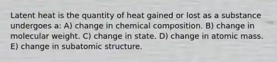 Latent heat is the quantity of heat gained or lost as a substance undergoes a: A) change in chemical composition. B) change in molecular weight. C) change in state. D) change in atomic mass. E) change in subatomic structure.