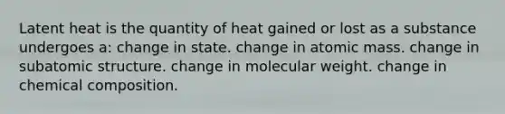 Latent heat is the quantity of heat gained or lost as a substance undergoes a: change in state. change in atomic mass. change in subatomic structure. change in molecular weight. change in chemical composition.