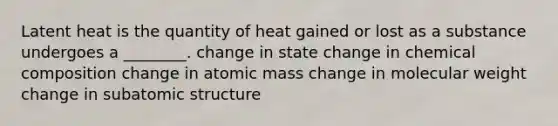 Latent heat is the quantity of heat gained or lost as a substance undergoes a ________. change in state change in chemical composition change in atomic mass change in molecular weight change in subatomic structure