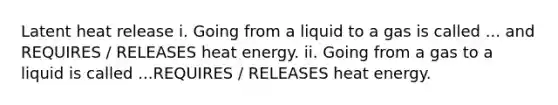 Latent heat release i. Going from a liquid to a gas is called ... and REQUIRES / RELEASES heat energy. ii. Going from a gas to a liquid is called ...REQUIRES / RELEASES heat energy.