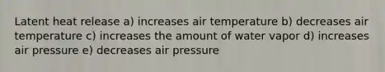 Latent heat release a) increases air temperature b) decreases air temperature c) increases the amount of water vapor d) increases air pressure e) decreases air pressure