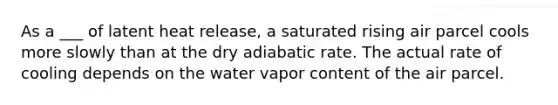 As a ___ of latent heat release, a saturated rising air parcel cools more slowly than at the dry adiabatic rate. The actual rate of cooling depends on the water vapor content of the air parcel.